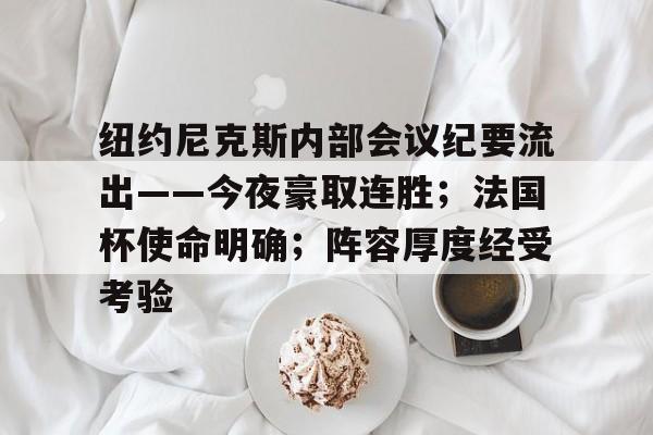 星空体育app-包含纽约尼克斯内部会议纪要流出——今夜豪取连胜；法国杯使命明确；阵容厚度经受考验的词条-星空体育app